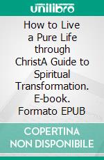 How to Live a Pure Life through ChristA Guide to Spiritual Transformation. E-book. Formato EPUB ebook