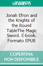 Jonah Efron and the Knights of the Round TableThe Magic Sword. E-book. Formato EPUB ebook