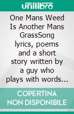 One Mans Weed Is Another Mans GrassSong lyrics, poems and a short story written by a guy who plays with words the way toddlers play with food. E-book. Formato EPUB ebook di Roger Sweet