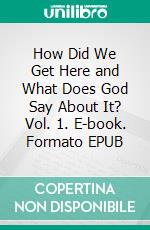 How Did We Get Here and What Does God Say About It? Vol. 1. E-book. Formato EPUB ebook