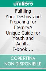 Fulfilling Your Destiny and Preparing for EternityA Unique Guide for Youth and Adults. E-book. Formato EPUB ebook