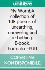 My WombA collection of 108 poems of unearthing, unraveling and re-birthing. E-book. Formato EPUB ebook