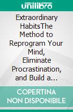 Extraordinary HabitsThe Method to Reprogram Your Mind, Eliminate Procrastination, and Build a Successful Life. E-book. Formato EPUB ebook