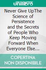 Never Give UpThe Science of Persistence and the Secrets of People Who Keep Moving Forward When Everyone Else Stops. E-book. Formato EPUB ebook