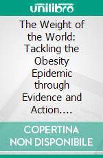 The Weight of the World: Tackling the Obesity Epidemic through Evidence and Action. E-book. Formato EPUB ebook