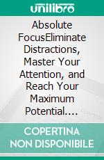 Absolute FocusEliminate Distractions, Master Your Attention, and Reach Your Maximum Potential. E-book. Formato EPUB ebook
