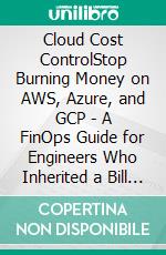 Cloud Cost ControlStop Burning Money on AWS, Azure, and GCP - A FinOps Guide for Engineers Who Inherited a Bill They Didn't Create. E-book. Formato EPUB ebook