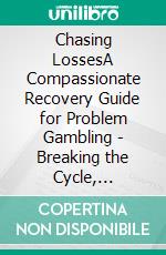 Chasing LossesA Compassionate Recovery Guide for Problem Gambling - Breaking the Cycle, Rebuilding Trust and Finances, and Staying Stopped After a Slip. E-book. Formato EPUB ebook