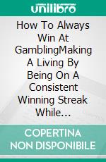 How To Always Win At GamblingMaking A Living By Being On A Consistent Winning Streak While Gambling. E-book. Formato EPUB ebook di PHOEBE BELINDA REYNOLDS