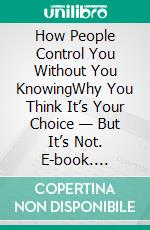 How People Control You Without You KnowingWhy You Think It’s Your Choice — But It’s Not. E-book. Formato EPUB ebook