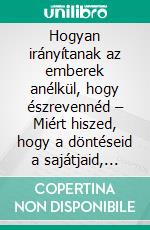 Hogyan irányítanak az emberek anélkül, hogy észrevennéd – Miért hiszed, hogy a döntéseid a sajátjaid, pedig nem azok. E-book. Formato EPUB ebook