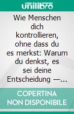 Wie Menschen dich kontrollieren, ohne dass du es merkst: Warum du denkst, es sei deine Entscheidung — aber das ist es nicht. E-book. Formato EPUB ebook