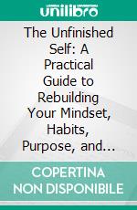 The Unfinished Self: A Practical Guide to Rebuilding Your Mindset, Habits, Purpose, and Life. E-book. Formato EPUB ebook