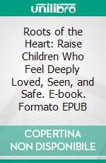 Roots of the Heart: Raise Children Who Feel Deeply Loved, Seen, and Safe. E-book. Formato EPUB ebook