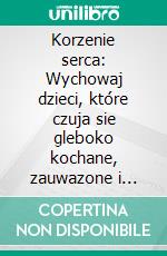 Korzenie serca: Wychowaj dzieci, które czuja sie gleboko kochane, zauwazone i bezpieczne. E-book. Formato EPUB ebook