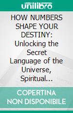 HOW NUMBERS SHAPE YOUR DESTINY: Unlocking the Secret Language of the Universe, Spiritual Destiny, and Soul Purpose. E-book. Formato EPUB ebook