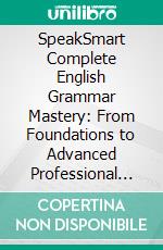 SpeakSmart Complete English Grammar Mastery: From Foundations to Advanced Professional Communication. E-book. Formato EPUB ebook