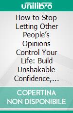 How to Stop Letting Other People’s Opinions Control Your Life: Build Unshakable Confidence, Protect Your Peace, and Live on Your Own Terms. E-book. Formato EPUB ebook