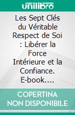 Les Sept Clés du Véritable Respect de Soi : Libérer la Force Intérieure et la Confiance. E-book. Formato EPUB ebook