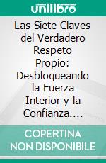Las Siete Claves del Verdadero Respeto Propio: Desbloqueando la Fuerza Interior y la Confianza. E-book. Formato EPUB ebook