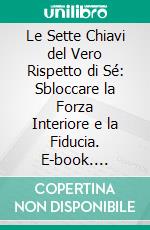 Le Sette Chiavi del Vero Rispetto di Sé: Sbloccare la Forza Interiore e la Fiducia. E-book. Formato EPUB ebook