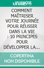 COMMENT MAÎTRISER VOTRE JOURNÉE POUR RÉUSSIR DANS LA VIE : 10 PRINCIPES POUR DÉVELOPPER LA DISCIPLINE, LA CONCENTRATION ET LA CONFIANCE EN SOI. E-book. Formato EPUB ebook