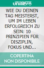 WIE DU DEINEN TAG MEISTERST, UM IM LEBEN ERFOLGREICH ZU SEIN: 10 PRINZIPIEN FÜR DISZIPLIN, FOKUS UND SELBSTVERTRAUEN. E-book. Formato EPUB ebook