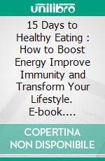 15 Days to Healthy Eating : How to Boost Energy Improve Immunity and Transform Your Lifestyle. E-book. Formato EPUB ebook