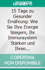 15 Tage zu Gesunder Ernährung: Wie Sie Ihre Energie Steigern, Ihr Immunsystem Stärken und Ihren Lebensstil Verändern. E-book. Formato EPUB ebook