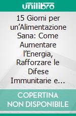 15 Giorni per un’Alimentazione Sana: Come Aumentare l’Energia, Rafforzare le Difese Immunitarie e Trasformare il tuo Stile di Vita. E-book. Formato EPUB ebook