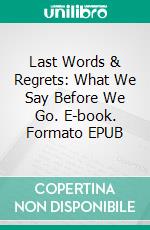 Last Words & Regrets: What We Say Before We Go. E-book. Formato EPUB ebook