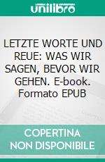 LETZTE WORTE UND REUE: WAS WIR SAGEN, BEVOR WIR GEHEN. E-book. Formato EPUB ebook