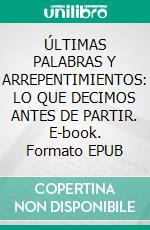 ÚLTIMAS PALABRAS Y ARREPENTIMIENTOS: LO QUE DECIMOS ANTES DE PARTIR. E-book. Formato EPUB ebook
