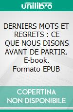 DERNIERS MOTS ET REGRETS : CE QUE NOUS DISONS AVANT DE PARTIR. E-book. Formato EPUB ebook