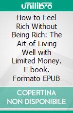How to Feel Rich Without Being Rich: The Art of Living Well with Limited Money. E-book. Formato EPUB ebook