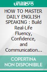 HOW TO MASTER DAILY ENGLISH SPEAKING : Build Real-Life Fluency, Confidence, and Communication Skills Step by Step. E-book. Formato EPUB ebook