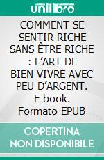 COMMENT SE SENTIR RICHE SANS ÊTRE RICHE : L’ART DE BIEN VIVRE AVEC PEU D’ARGENT. E-book. Formato EPUB ebook