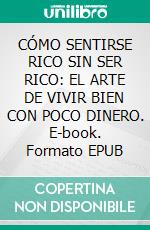 CÓMO SENTIRSE RICO SIN SER RICO: EL ARTE DE VIVIR BIEN CON POCO DINERO. E-book. Formato EPUB ebook