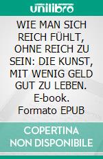 WIE MAN SICH REICH FÜHLT, OHNE REICH ZU SEIN: DIE KUNST, MIT WENIG GELD GUT ZU LEBEN. E-book. Formato EPUB ebook