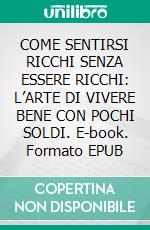 COME SENTIRSI RICCHI SENZA ESSERE RICCHI: L’ARTE DI VIVERE BENE CON POCHI SOLDI. E-book. Formato EPUB ebook