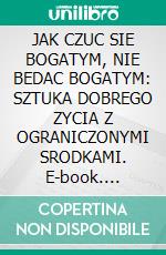 JAK CZUC SIE BOGATYM, NIE BEDAC BOGATYM: SZTUKA DOBREGO ZYCIA Z OGRANICZONYMI SRODKAMI. E-book. Formato EPUB ebook