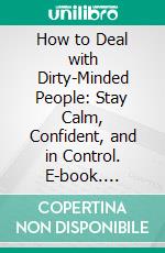 How to Deal with Dirty-Minded People: Stay Calm, Confident, and in Control. E-book. Formato EPUB ebook