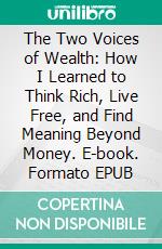 The Two Voices of Wealth: How I Learned to Think Rich, Live Free, and Find Meaning Beyond Money. E-book. Formato EPUB ebook