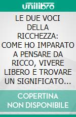 LE DUE VOCI DELLA RICCHEZZA: COME HO IMPARATO A PENSARE DA RICCO, VIVERE LIBERO E TROVARE UN SIGNIFICATO OLTRE IL DENARO. E-book. Formato EPUB ebook