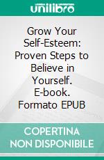 Grow Your Self-Esteem: Proven Steps to Believe in Yourself. E-book. Formato EPUB ebook