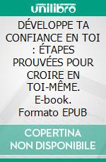 DÉVELOPPE TA CONFIANCE EN TOI : ÉTAPES PROUVÉES POUR CROIRE EN TOI-MÊME. E-book. Formato EPUB ebook