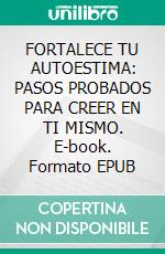 FORTALECE TU AUTOESTIMA: PASOS PROBADOS PARA CREER EN TI MISMO. E-book. Formato EPUB ebook