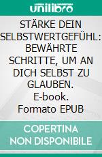 STÄRKE DEIN SELBSTWERTGEFÜHL: BEWÄHRTE SCHRITTE, UM AN DICH SELBST ZU GLAUBEN. E-book. Formato EPUB ebook