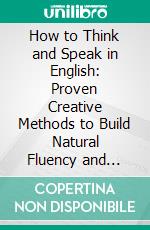 How to Think and Speak in English: Proven Creative Methods to Build Natural Fluency and Fearless Communication. E-book. Formato EPUB ebook