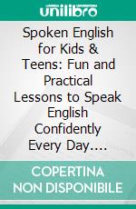 Spoken English for Kids & Teens: Fun and Practical Lessons to Speak English Confidently Every Day. E-book. Formato EPUB ebook